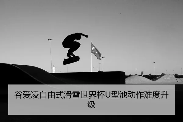 谷爱凌自由式滑雪世界杯U型池动作难度升级